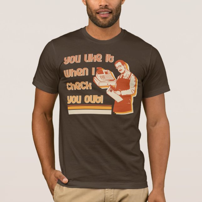 You like it when I check you out! T-Shirt (Front)