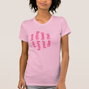 You Look Funny Tilting Your Head Like That T-Shirt