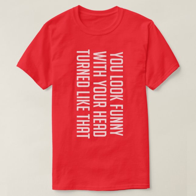 You Look Funny With Your Head Turned Like That Shi T-Shirt (Design Front)