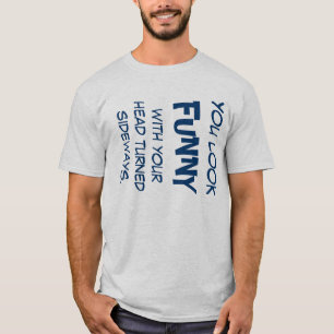 You look funny with your head turned sideways. T-Shirt