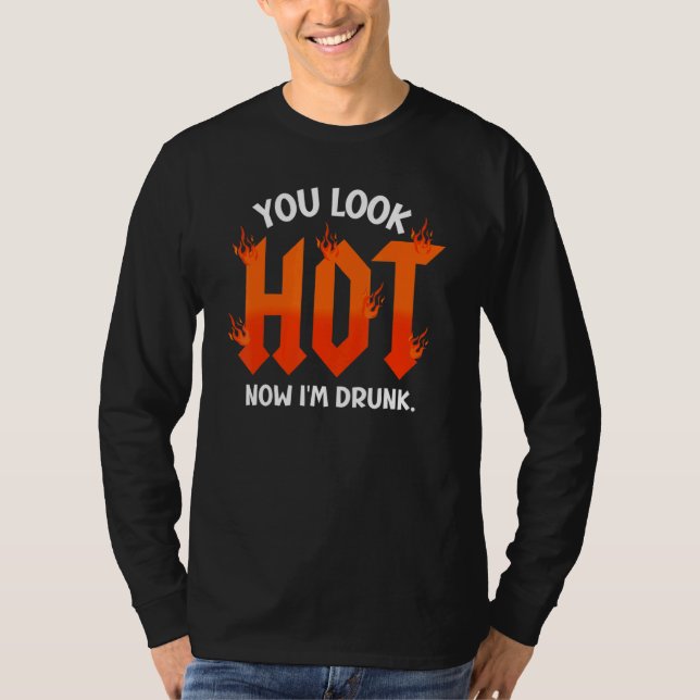 you look hot now I'm drunk  sarcastic drinking T-Shirt (Front)