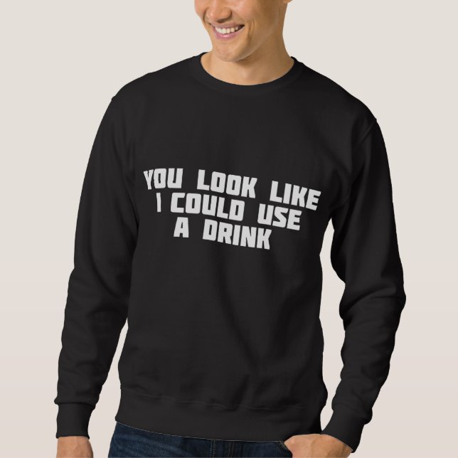 You Look Like I Could Use A Drink Funny Ugly Sweatshirt (Front)