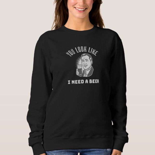 You Look Like I Need a Beer  Beer Sweatshirt (Front)
