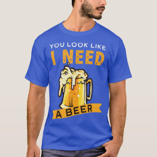 You Look Like I Need A Beer Beer T-Shirt