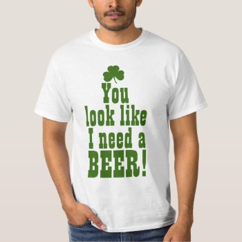 You Look Like I Need A Beer T-shirt by MaeHemm at Zazzle