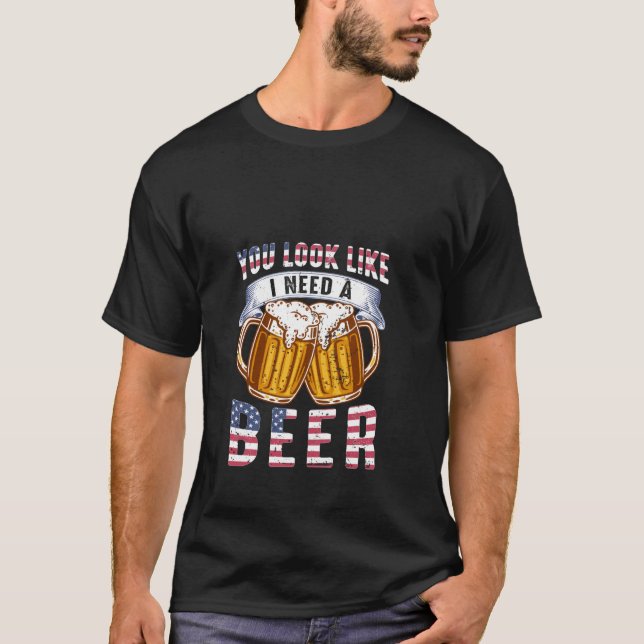 You Look Like I need a Beer T-Shirt (Front)