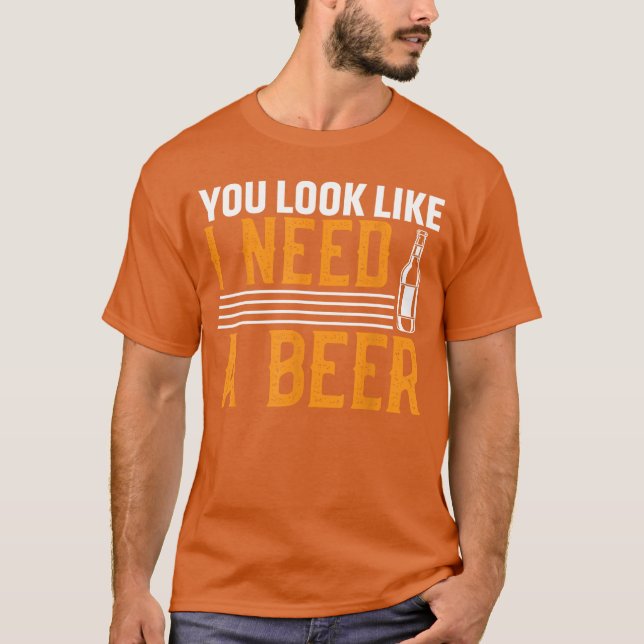 You Look Like I Need A Beer T-Shirt (Front)