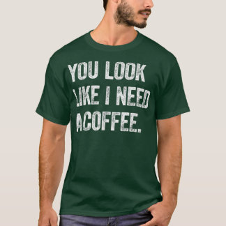You Look Like I Need A CoffeeCaffeine Coffee Lover T-Shirt