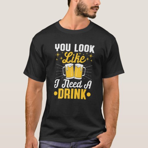 You Look Like I Need A Drink Beer Craft Booze Brew T_Shirt