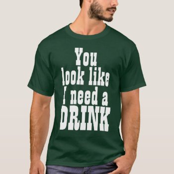 You Look Like I Need A Drink T-shirt by MaeHemm at Zazzle
