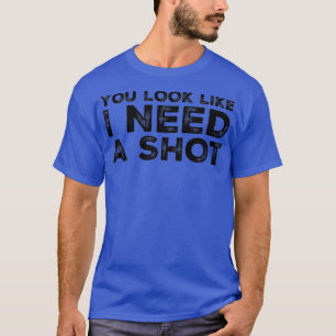 You Look Like I Need A Shot T-Shirt