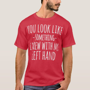 You Look Like Something I Drew With My Left Hand F T-Shirt