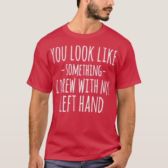 You Look Like Something I Drew With My Left Hand F T-Shirt (Front)
