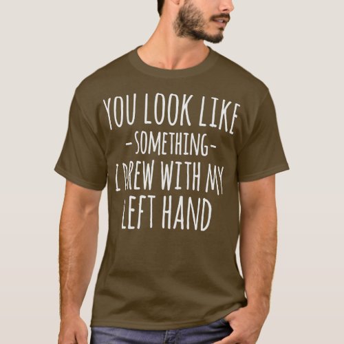 You Look Like Something I Drew With My Left Hand F T_Shirt