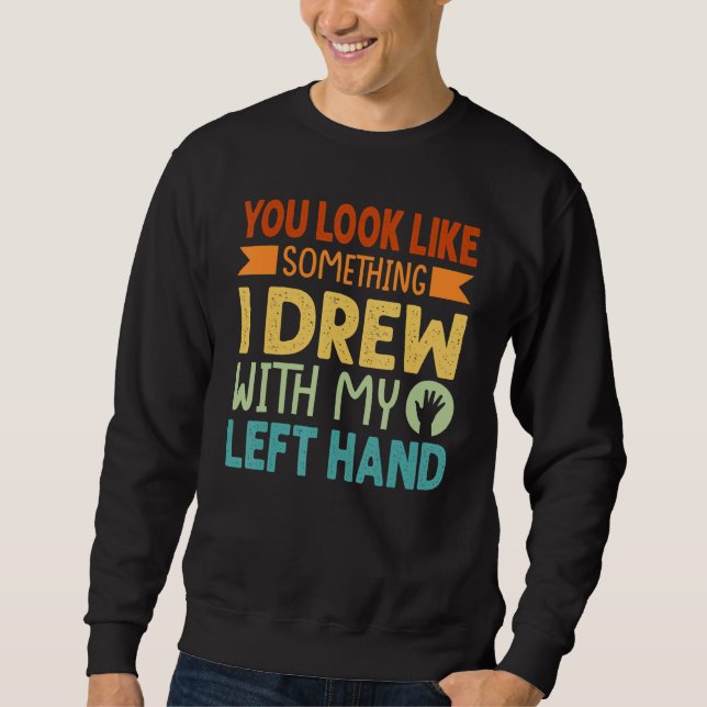 You Look Like Something I Drew With My Left Hand Sweatshirt (Front)
