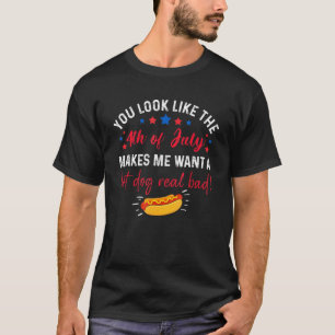 You Look Like The 4th Of July Makes Me Want A Hotd T-Shirt