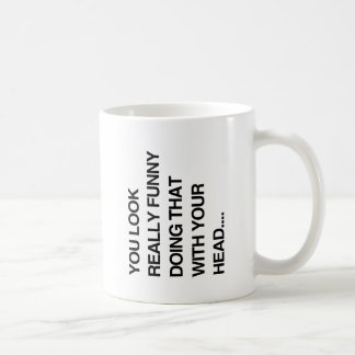 YOU LOOK REALLY FUNNY DOING THAT WITH YOUR HEAD -. COFFEE MUG