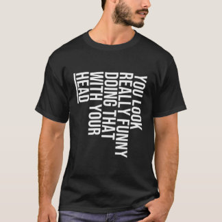 You Look Really Funny Doing That With Your Head -  T-Shirt