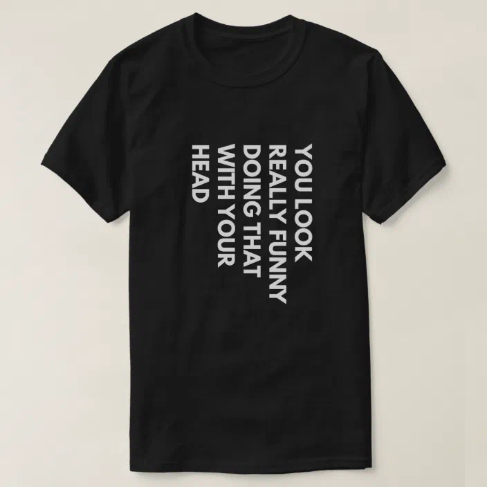At bidrage censur vindruer You Look Really Funny Doing That With Your Head T-Shirt | Zazzle.com