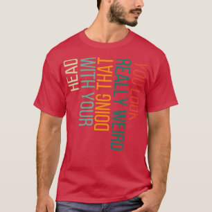 You Look Really Weird Doing That with Your Head 3 T-Shirt