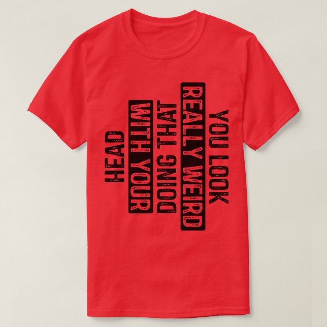 You Look Really Weird Doing That with Your Head 7 T-Shirt (Design Front)