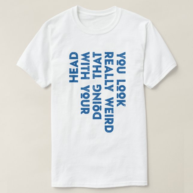 You Look Really Weird Doing That with Your Head T-Shirt (Design Front)
