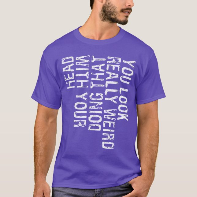 You Look Really Weird Doinghat With Your Head Funn T-Shirt (Front)