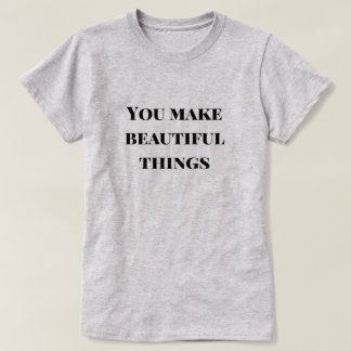 You Make Beautiful Things T-Shirt