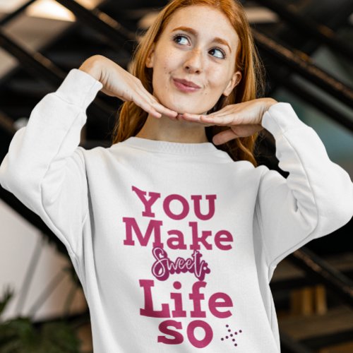 you make life so sweet  sweatshirt