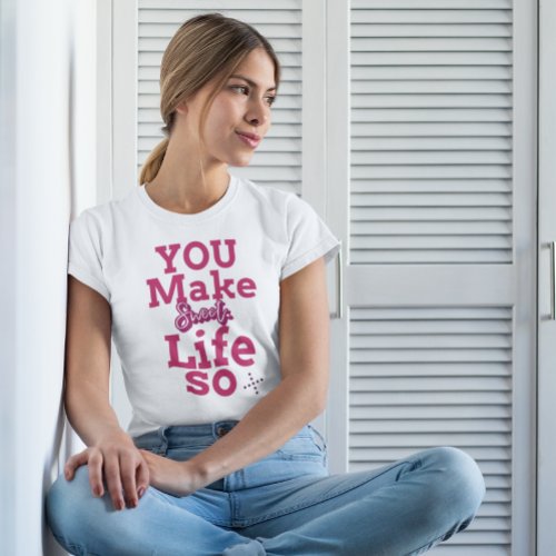 you make life so sweet T_Shirt