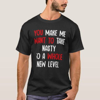 You Make Me Want To Take Nasty To A Whole New Leve T-Shirt
