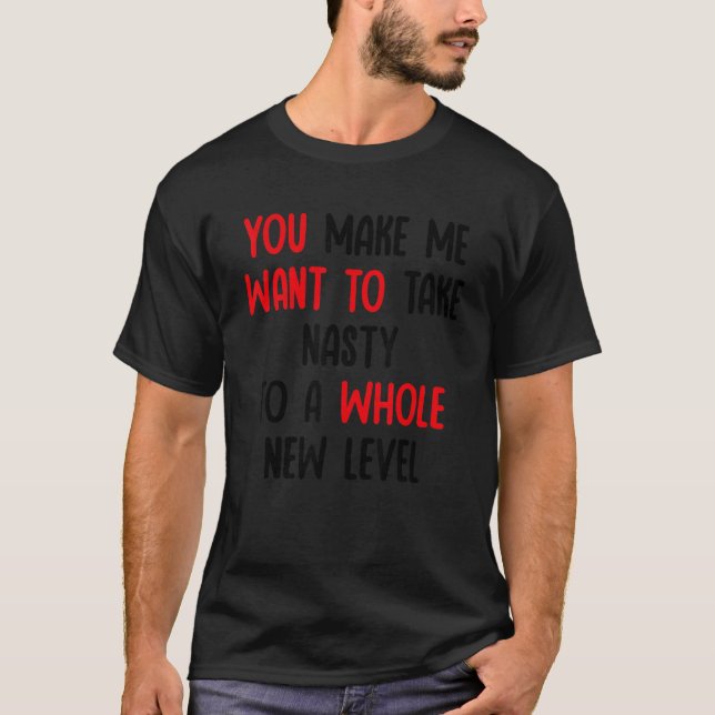 You Make Me Want To Take Nasty To A Whole New Leve T-Shirt (Front)