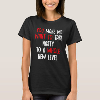 You Make Me Want To Take Nasty To A Whole New Leve T-Shirt