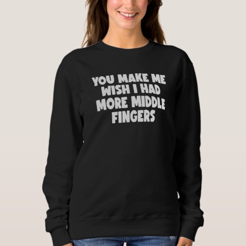 You Make Me Wish I Had More Middle Fingers   Sweatshirt