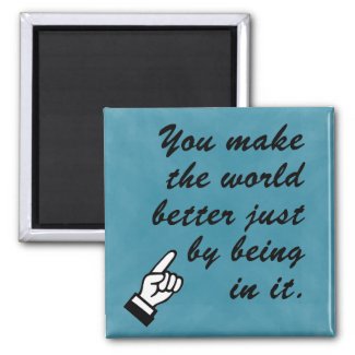 You make the world a better place by being in it magnet