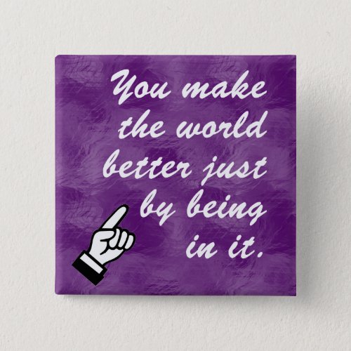You make the world a better place by being in it pinback button