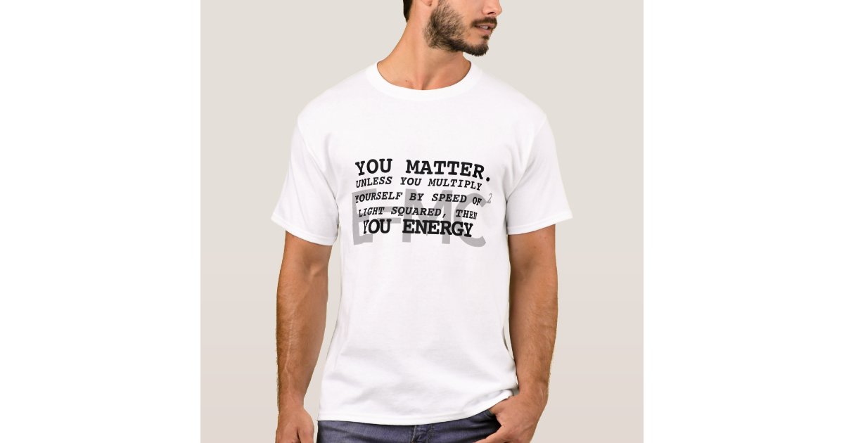 You Matter Energy Physics Funny Science T-Shirt | Zazzle