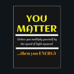 You Matter Science Pun Fun Postcard<br><div class="desc">You Matter.  Unless you multiply yourself by the speed of light squared then you energy.  This is a great funny science joke perfect gift for a science teacher or a dad joke,  dad pun or just plain fun humor.</div>