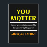 You Matter Science Pun Fun Postcard<br><div class="desc">You Matter.  Unless you multiply yourself by the speed of light squared then you energy.  This is a great funny science joke perfect gift for a science teacher or a dad joke,  dad pun or just plain fun humor.</div>