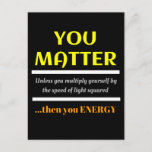 You Matter Science Pun Fun Postcard<br><div class="desc">You Matter.  Unless you multiply yourself by the speed of light squared then you energy.  This is a great funny science joke perfect gift for a science teacher or a dad joke,  dad pun or just plain fun humor.</div>