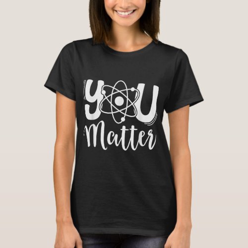 You Matter Science Teacher Chemistry Biology Kindn T_Shirt