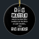 You Matter Then You Energy Funny Physics Science Ceramic Ornament<br><div class="desc">You Matter Then You Energy Funny Physics Science</div>