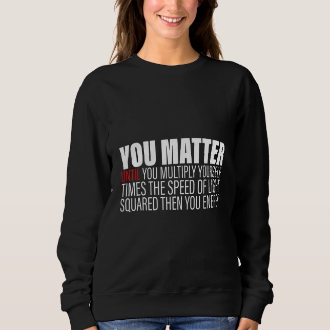 You Matter Until You Multiply Yourself c2 Then You Sweatshirt (Front)