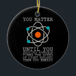 You Matter Until You Multiply Yourself Physics Ceramic Ornament<br><div class="desc">If you are a physicist or if you are interested in science,  then this cool physics design is just for you. We need science for progres in our world!</div>