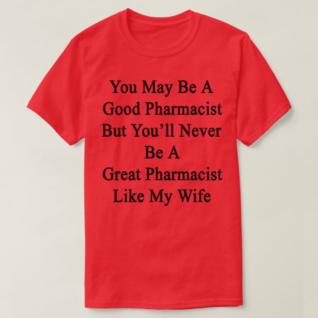 You May Be A Good Pharmacist But Youx27ll Never Be T-Shirt (Design Front)
