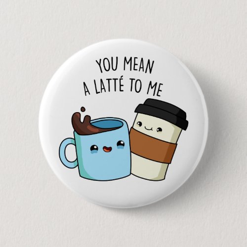 You Mean A Latte To Me Funny Coffee Pun  Button