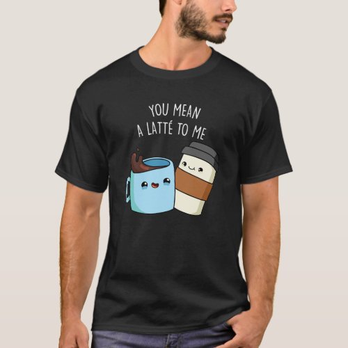 You Mean A Latte To Me Funny Coffee Pun Dark BG T_Shirt