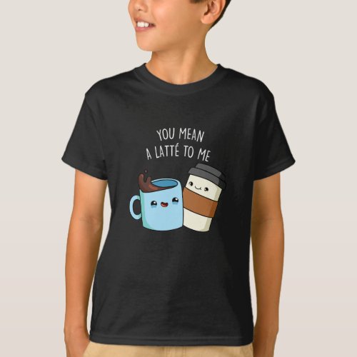 You Mean A Latte To Me Funny Coffee Pun Dark BG T_Shirt