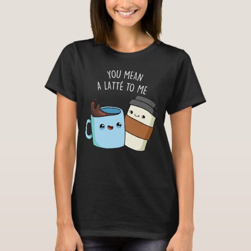 You Mean A Latte To Me Funny Coffee Pun Dark BG T_Shirt