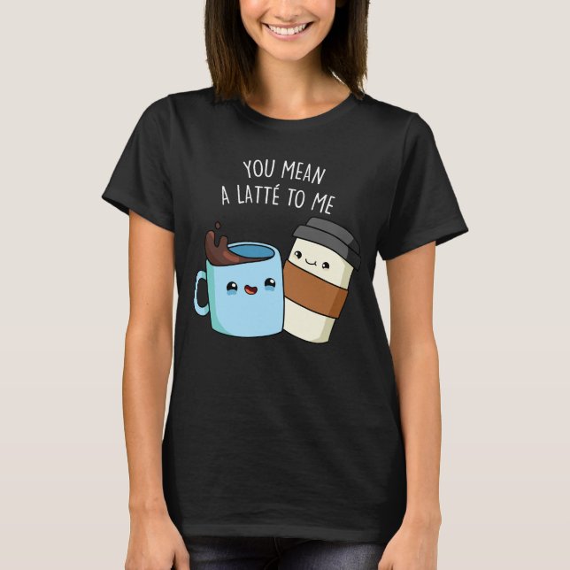 You Mean A Latte To Me Funny Coffee Pun Dark BG T-Shirt (Front)